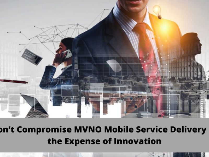 Don’t Compromise MVNO Mobile Service Delivery at the Expense of Innovation